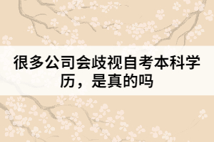 很多公司會歧視自考本科學(xué)歷，是真的嗎