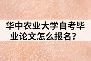 華中農(nóng)業(yè)大學(xué)自考畢業(yè)論文怎么報名？