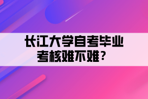 長(zhǎng)江大學(xué)自考畢業(yè)考核難不難？