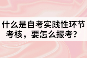 什么是自考實(shí)踐性環(huán)節(jié)考核，要怎么報(bào)考？