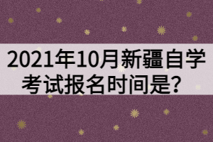 2021年10月新疆自學(xué)考試報名時間是？
