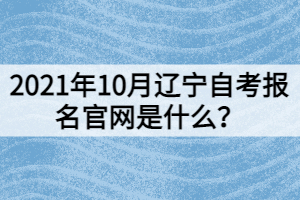 2021年10月遼寧自考報名官網(wǎng)是什么？