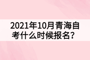 2021年10月青海自考什么時候報名？