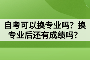 自考可以換專業(yè)嗎？換專業(yè)后還有成績嗎？