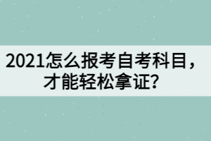 2021怎么報考自考科目，才能輕松拿證？