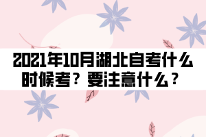 2021年10月湖北自考什么時(shí)候考試?要注意什么? 2021年10月湖北自考什么時(shí)候考試?要注意什么?
