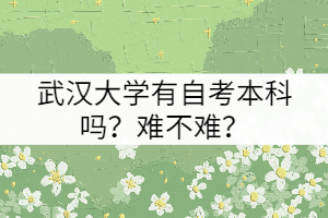 武漢大學有自考本科嗎?難不難? 武漢大學有自考本科嗎?難不難?