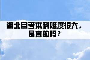 湖北自考本科難度很大,是真的嗎? 湖北自考本科難度很大,是真的嗎?