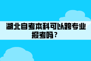 湖北自考本科可以跨專業(yè)報考嗎? 湖北自考本科可以跨專業(yè)報考嗎?