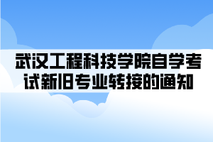 武漢工程科技學院自學考試新舊專業(yè)轉接的通知 武漢工程科技學院自學考試新舊專業(yè)轉接的通知