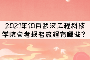 2021年10月武漢工程科技學(xué)院自考報考流程有哪些？