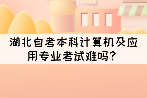 湖北自考本科計算機及應用專業(yè)考試難嗎? 湖北自考本科計算機及應用專業(yè)考試難嗎?