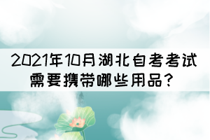 2021年10月湖北自考考試需要攜帶哪些用品? 2021年10月湖北自考考試需要攜帶哪些用品?