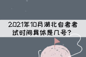 2021年10月湖北自考考試時(shí)間具體是幾號(hào)? 2021年10月湖北自考考試時(shí)間具體是幾號(hào)?