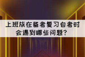 上班族在備考復習自考時會遇到哪些問題? 上班族在備考復習自考時會遇到哪些問題?