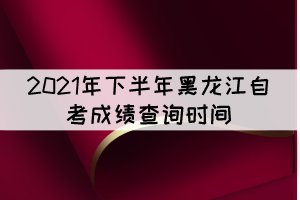 2021年下半年黑龍江自考成績查詢時(shí)間：11月10日