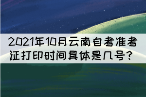 2021年10月云南自考準(zhǔn)考證打印時(shí)間具體是幾號(hào)？