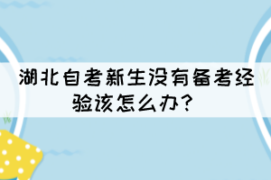 湖北自考新生沒有備考經(jīng)驗該怎么辦? 湖北自考新生沒有備考經(jīng)驗該怎么辦?