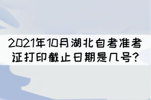2021年10月湖北自考準(zhǔn)考證打印截止日期是幾號(hào)? 2021年10月湖北自考準(zhǔn)考證打印截止日期是幾號(hào)?