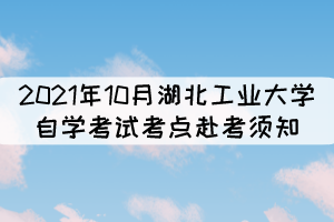 2021年10月湖北工業(yè)大學自學考試考點赴考須知