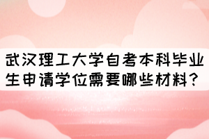 武漢理工大學(xué)自考本科畢業(yè)生申請(qǐng)學(xué)位需要哪些材料? 武漢理工大學(xué)自考本科畢業(yè)生申請(qǐng)學(xué)位需要哪些材料?