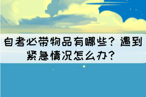 自考必帶物品有哪些？遇到緊急情況怎么辦？