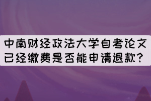 中南財經(jīng)政法大學(xué)自考論文已經(jīng)繳費是否能申請退款？