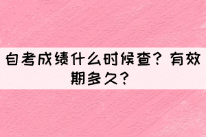 自考成績什么時候查?有效期多久? 自考成績什么時候查?有效期多久?