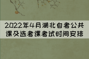 2022年4月湖北自考公共課及選考課考試時間安排 2022年4月湖北自考公共課及選考課考試時間安排