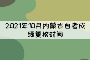 2021年10月內(nèi)蒙古自考成績(jī)復(fù)核時(shí)間：11月1—3日