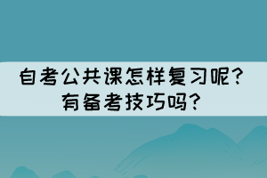 自考公共課怎樣復習呢?有備考技巧嗎? 自考公共課怎樣復習呢?有備考技巧嗎?