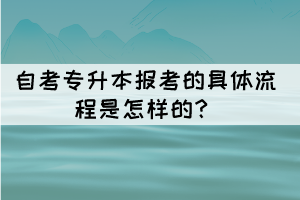 自考專升本報(bào)考的具體流程是怎樣的？