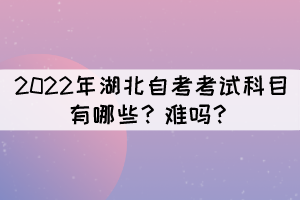 2022年湖北自考考試科目有哪些？難嗎？