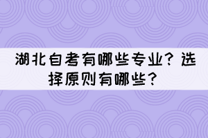 湖北自考有哪些專業(yè)?選擇原則有哪些? 湖北自考有哪些專業(yè)?選擇原則有哪些?