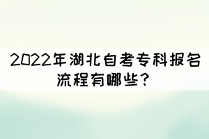 2022年湖北自考專科報(bào)名流程有哪些? 2022年湖北自考專科報(bào)名流程有哪些?