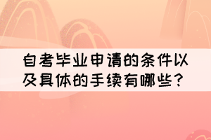 自考畢業(yè)申請(qǐng)的條件以及具體的手續(xù)有哪些? 自考畢業(yè)申請(qǐng)的條件以及具體的手續(xù)有哪些?