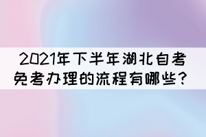 2021年下半年湖北自考免考辦理的流程有哪些? 2021年下半年湖北自考免考辦理的流程有哪些?
