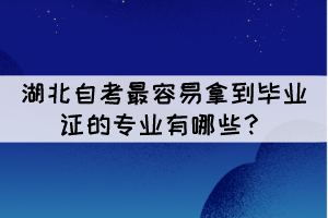 湖北自考最容易拿到畢業(yè)證的專業(yè)有哪些? 湖北自考最容易拿到畢業(yè)證的專業(yè)有哪些?