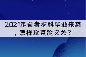 2021年自考本科畢業(yè)來襲,怎樣攻克論文關(guān)? 2021年自考本科畢業(yè)來襲,怎樣攻克論文關(guān)?