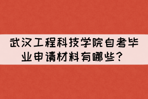 2021年下半年武漢工程科技學(xué)院自考畢業(yè)申請(qǐng)材料有哪些？