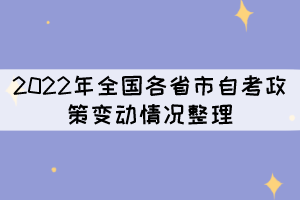 2022年全國(guó)各省市自考政策變動(dòng)情況整理 2022年全國(guó)各省市自考政策變動(dòng)情況整理