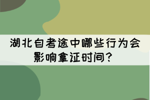 湖北自考途中哪些行為會(huì)影響拿證時(shí)間? 湖北自考途中哪些行為會(huì)影響拿證時(shí)間?