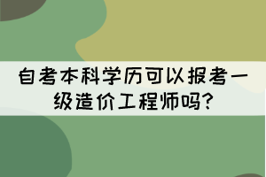 自考本科學(xué)歷可以報考一級造價工程師嗎? 自考本科學(xué)歷可以報考一級造價工程師嗎?