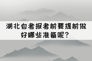 2022年4月湖北自考報考前要提前做好哪些準(zhǔn)備呢? 2022年4月湖北自考報考前要提前做好哪些準(zhǔn)備呢?