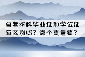 自考本科畢業(yè)證和學(xué)位證有區(qū)別嗎?哪個(gè)更重要? 自考本科畢業(yè)證和學(xué)位證有區(qū)別嗎?哪個(gè)更重要?
