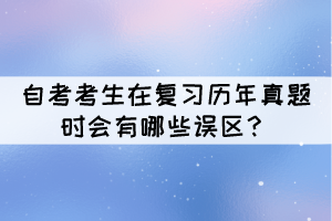 自考考生在復(fù)習(xí)歷年真題時會有哪些誤區(qū)? 自考考生在復(fù)習(xí)歷年真題時會有哪些誤區(qū)?