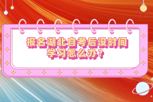 報(bào)名湖北自考后沒(méi)時(shí)間學(xué)習(xí)怎么辦？