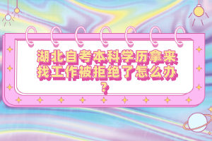 湖北自考本科學(xué)歷拿來找工作被拒絕了怎么辦？