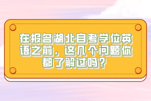 在報(bào)名湖北自考學(xué)位英語之前，這幾個(gè)問題你都了解過嗎？