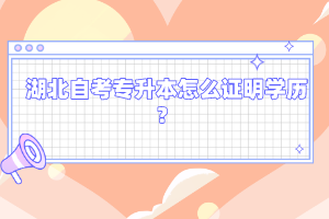 湖北自考專升本怎么證明學歷？